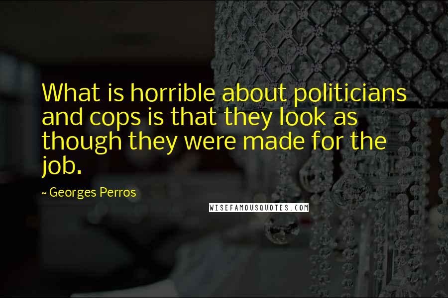 Georges Perros Quotes: What is horrible about politicians and cops is that they look as though they were made for the job.