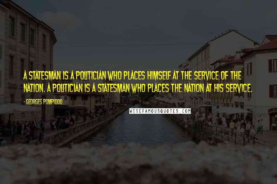 Georges Pompidou Quotes: A statesman is a politician who places himself at the service of the nation. A politician is a statesman who places the nation at his service.