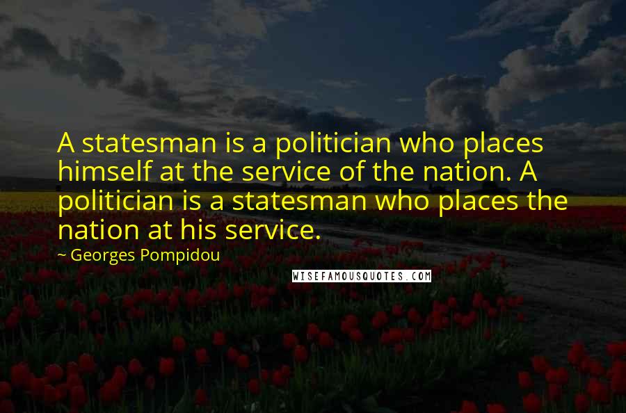 Georges Pompidou Quotes: A statesman is a politician who places himself at the service of the nation. A politician is a statesman who places the nation at his service.