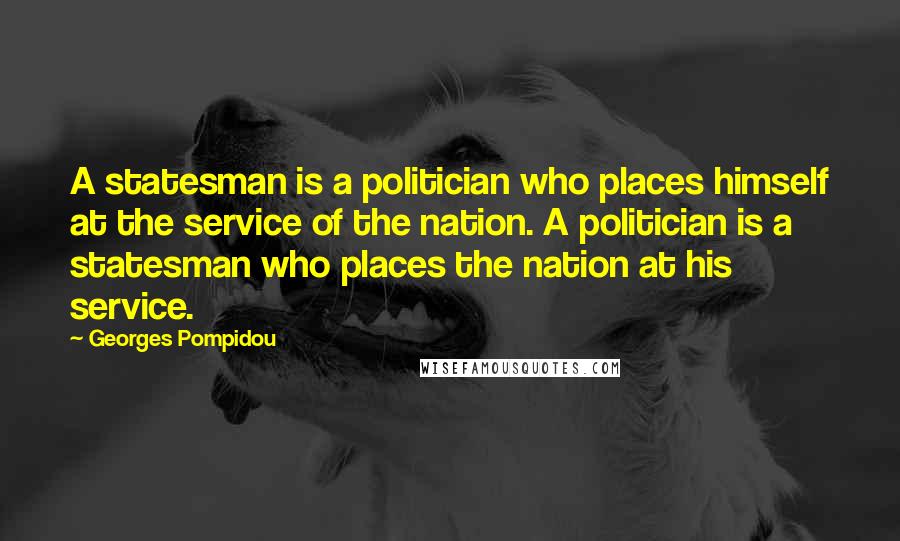 Georges Pompidou Quotes: A statesman is a politician who places himself at the service of the nation. A politician is a statesman who places the nation at his service.