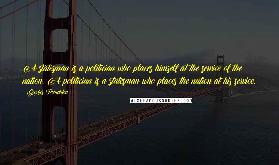 Georges Pompidou Quotes: A statesman is a politician who places himself at the service of the nation. A politician is a statesman who places the nation at his service.