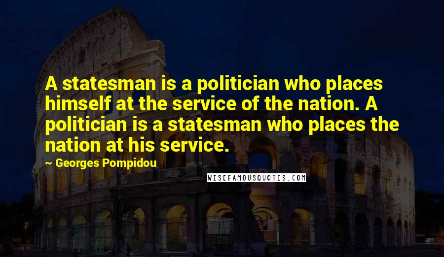 Georges Pompidou Quotes: A statesman is a politician who places himself at the service of the nation. A politician is a statesman who places the nation at his service.