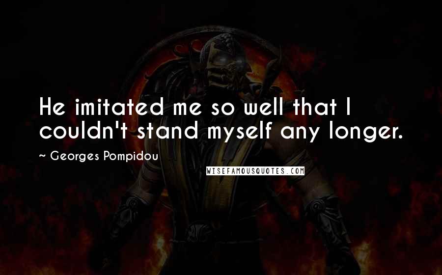 Georges Pompidou Quotes: He imitated me so well that I couldn't stand myself any longer.