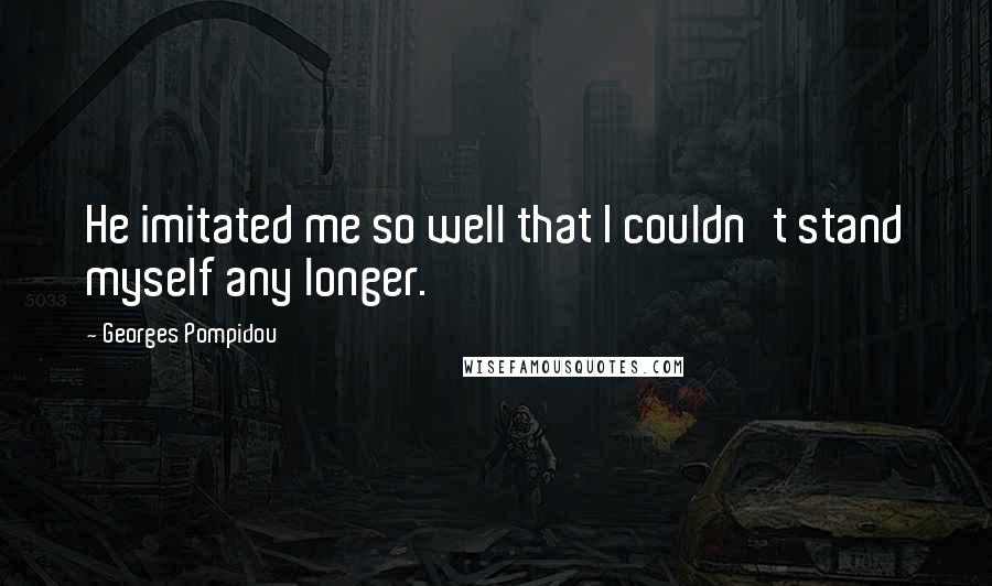 Georges Pompidou Quotes: He imitated me so well that I couldn't stand myself any longer.