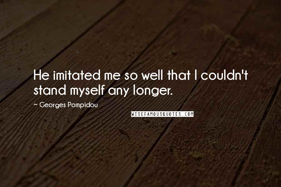 Georges Pompidou Quotes: He imitated me so well that I couldn't stand myself any longer.