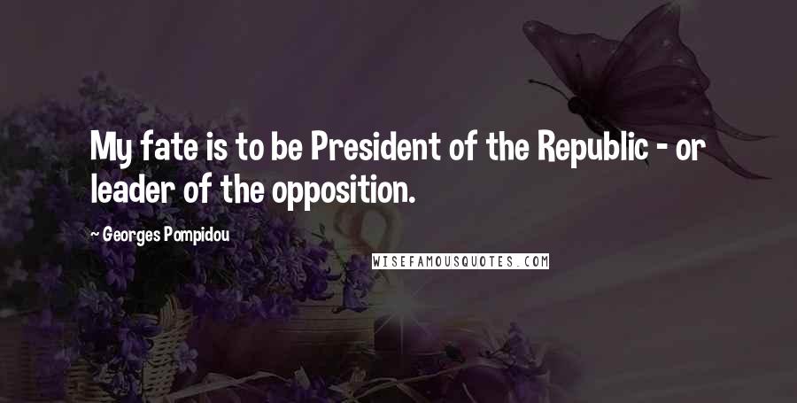 Georges Pompidou Quotes: My fate is to be President of the Republic - or leader of the opposition.