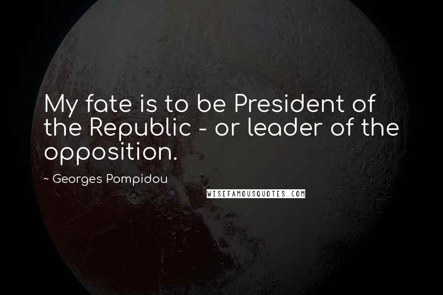 Georges Pompidou Quotes: My fate is to be President of the Republic - or leader of the opposition.