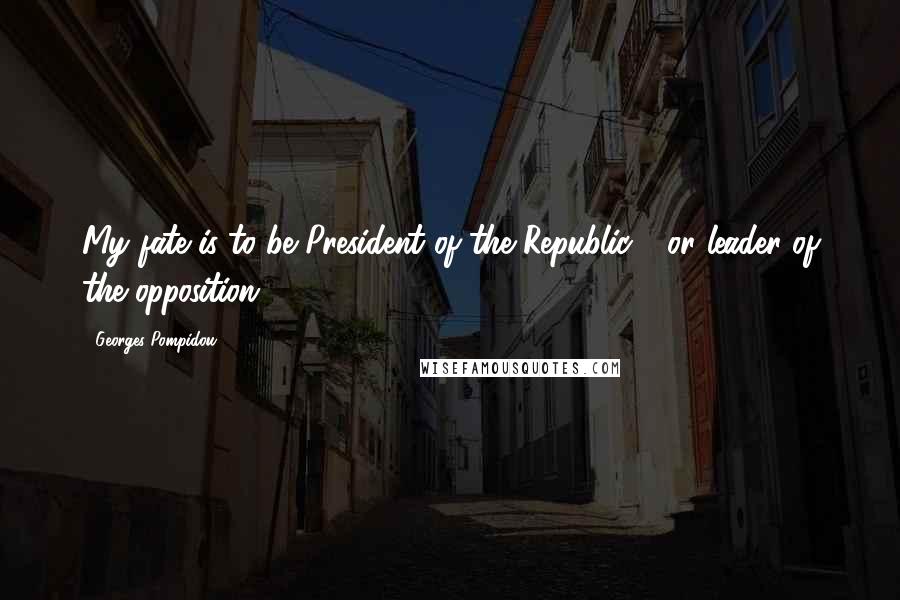 Georges Pompidou Quotes: My fate is to be President of the Republic - or leader of the opposition.