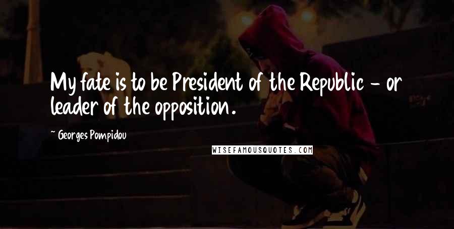 Georges Pompidou Quotes: My fate is to be President of the Republic - or leader of the opposition.