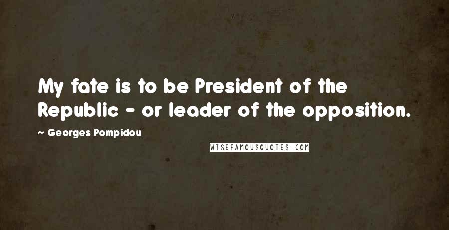 Georges Pompidou Quotes: My fate is to be President of the Republic - or leader of the opposition.