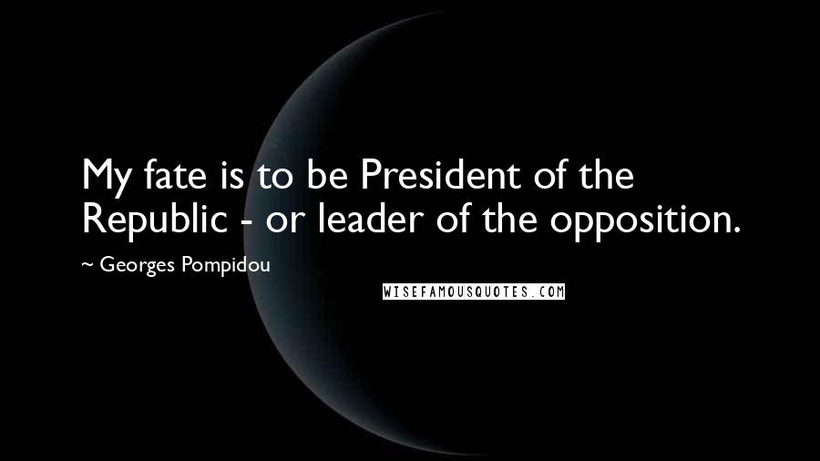 Georges Pompidou Quotes: My fate is to be President of the Republic - or leader of the opposition.