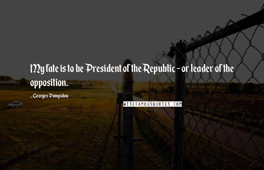 Georges Pompidou Quotes: My fate is to be President of the Republic - or leader of the opposition.