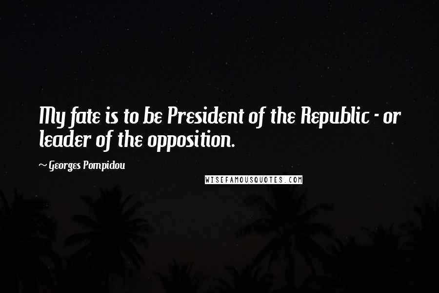 Georges Pompidou Quotes: My fate is to be President of the Republic - or leader of the opposition.