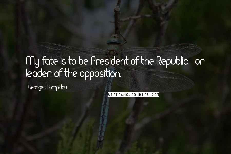 Georges Pompidou Quotes: My fate is to be President of the Republic - or leader of the opposition.
