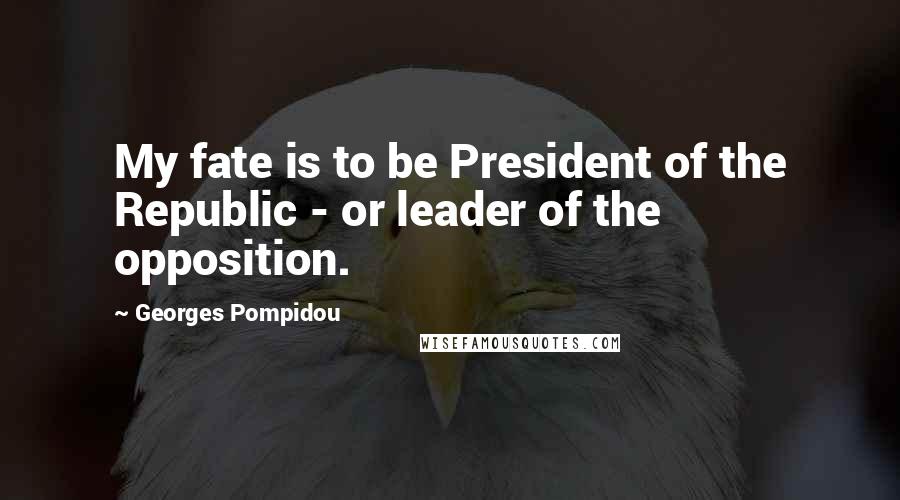 Georges Pompidou Quotes: My fate is to be President of the Republic - or leader of the opposition.