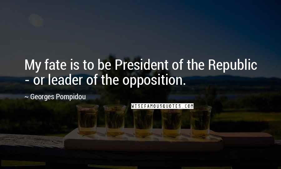Georges Pompidou Quotes: My fate is to be President of the Republic - or leader of the opposition.
