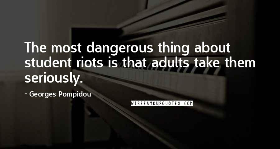 Georges Pompidou Quotes: The most dangerous thing about student riots is that adults take them seriously.