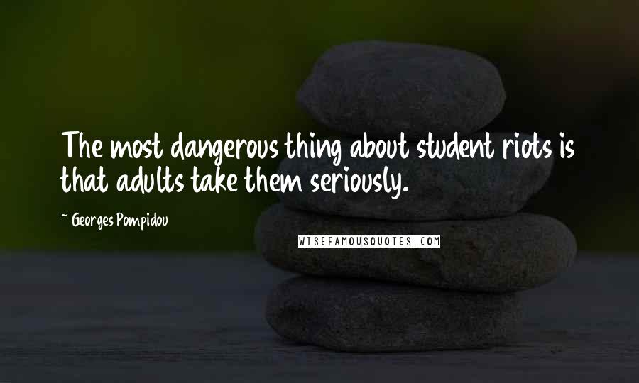 Georges Pompidou Quotes: The most dangerous thing about student riots is that adults take them seriously.