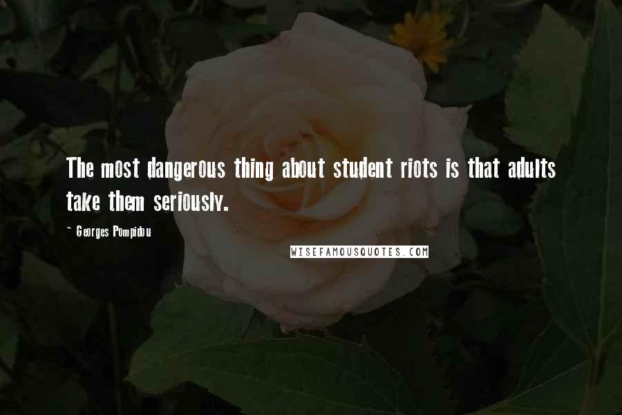 Georges Pompidou Quotes: The most dangerous thing about student riots is that adults take them seriously.