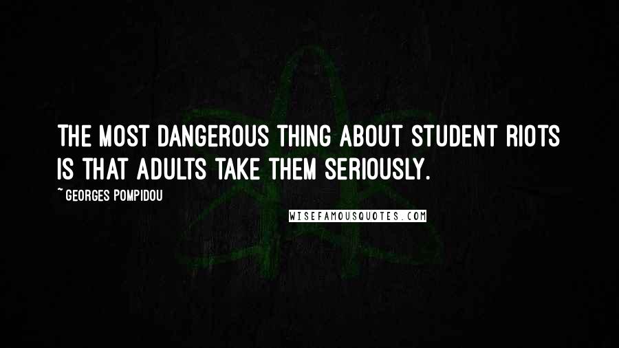 Georges Pompidou Quotes: The most dangerous thing about student riots is that adults take them seriously.