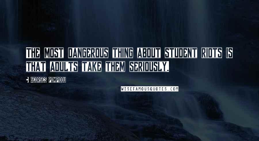 Georges Pompidou Quotes: The most dangerous thing about student riots is that adults take them seriously.