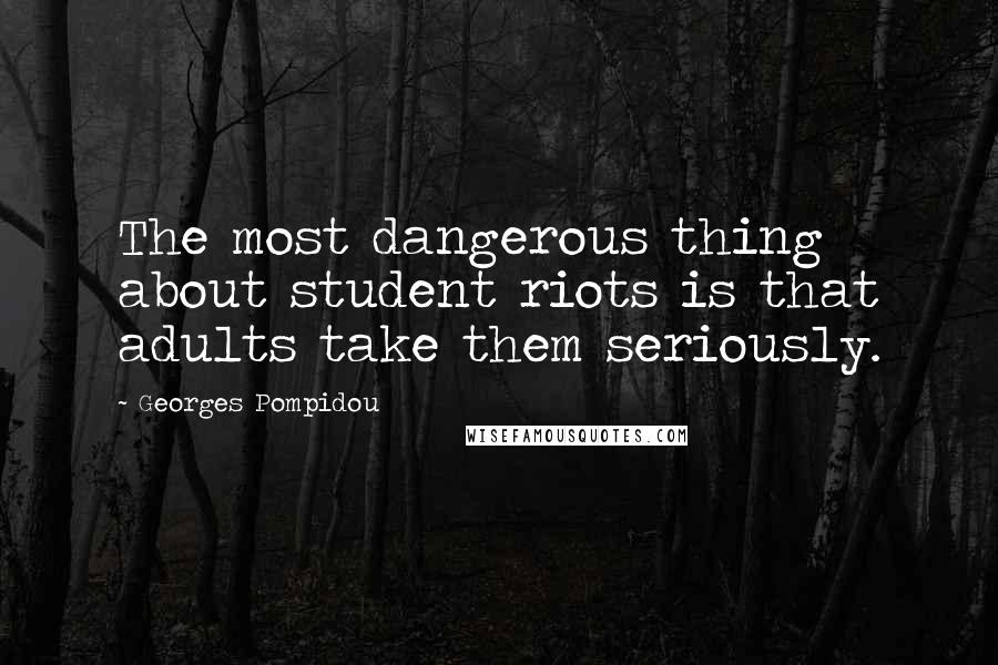 Georges Pompidou Quotes: The most dangerous thing about student riots is that adults take them seriously.