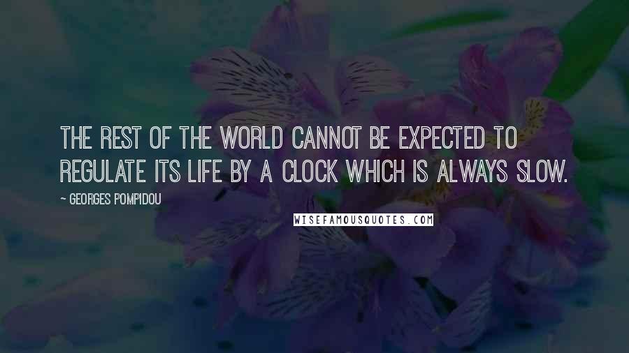 Georges Pompidou Quotes: The rest of the world cannot be expected to regulate its life by a clock which is always slow.