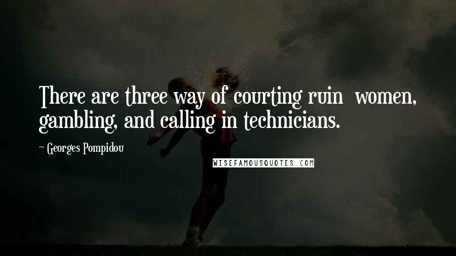 Georges Pompidou Quotes: There are three way of courting ruin  women, gambling, and calling in technicians.