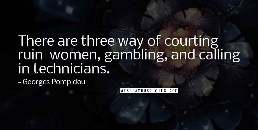 Georges Pompidou Quotes: There are three way of courting ruin  women, gambling, and calling in technicians.