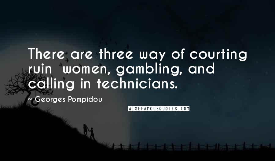 Georges Pompidou Quotes: There are three way of courting ruin  women, gambling, and calling in technicians.