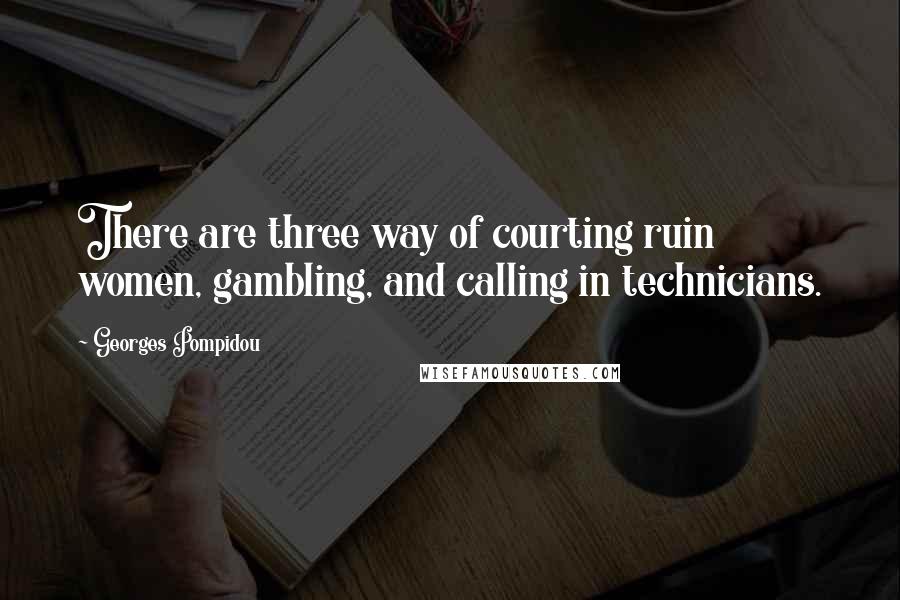 Georges Pompidou Quotes: There are three way of courting ruin  women, gambling, and calling in technicians.