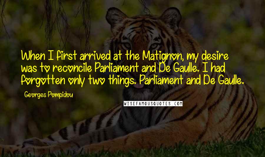 Georges Pompidou Quotes: When I first arrived at the Matignon, my desire was to reconcile Parliament and De Gaulle. I had forgotten only two things. Parliament and De Gaulle.