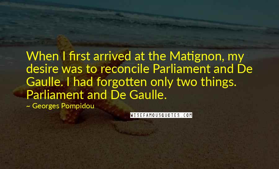 Georges Pompidou Quotes: When I first arrived at the Matignon, my desire was to reconcile Parliament and De Gaulle. I had forgotten only two things. Parliament and De Gaulle.