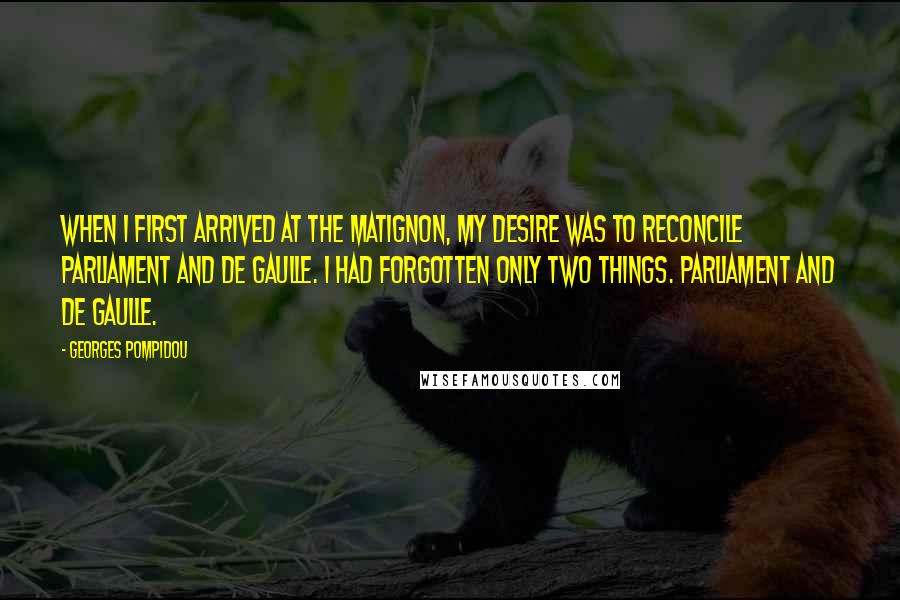 Georges Pompidou Quotes: When I first arrived at the Matignon, my desire was to reconcile Parliament and De Gaulle. I had forgotten only two things. Parliament and De Gaulle.