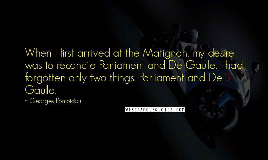 Georges Pompidou Quotes: When I first arrived at the Matignon, my desire was to reconcile Parliament and De Gaulle. I had forgotten only two things. Parliament and De Gaulle.