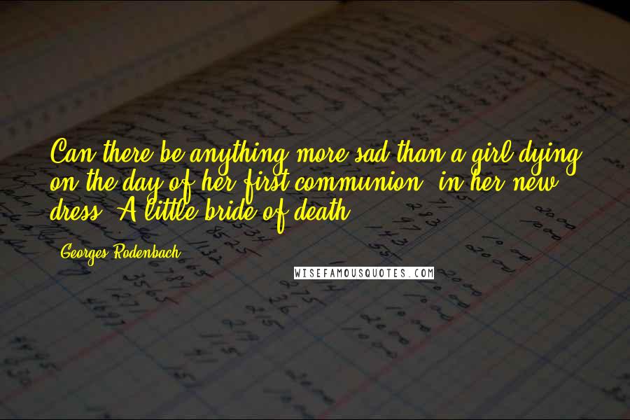 Georges Rodenbach Quotes: Can there be anything more sad than a girl dying on the day of her first communion, in her new dress. A little bride of death ...