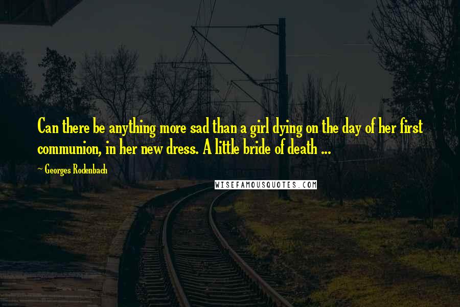 Georges Rodenbach Quotes: Can there be anything more sad than a girl dying on the day of her first communion, in her new dress. A little bride of death ...