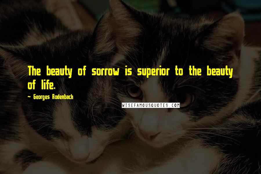 Georges Rodenbach Quotes: The beauty of sorrow is superior to the beauty of life.