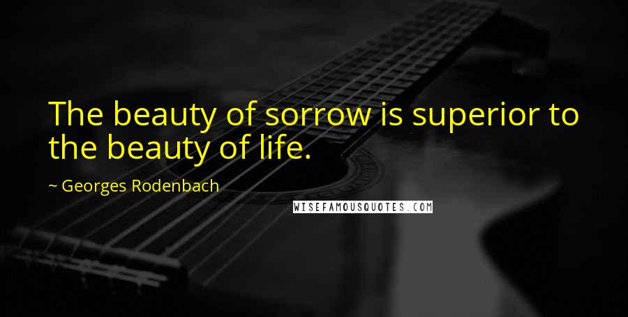 Georges Rodenbach Quotes: The beauty of sorrow is superior to the beauty of life.