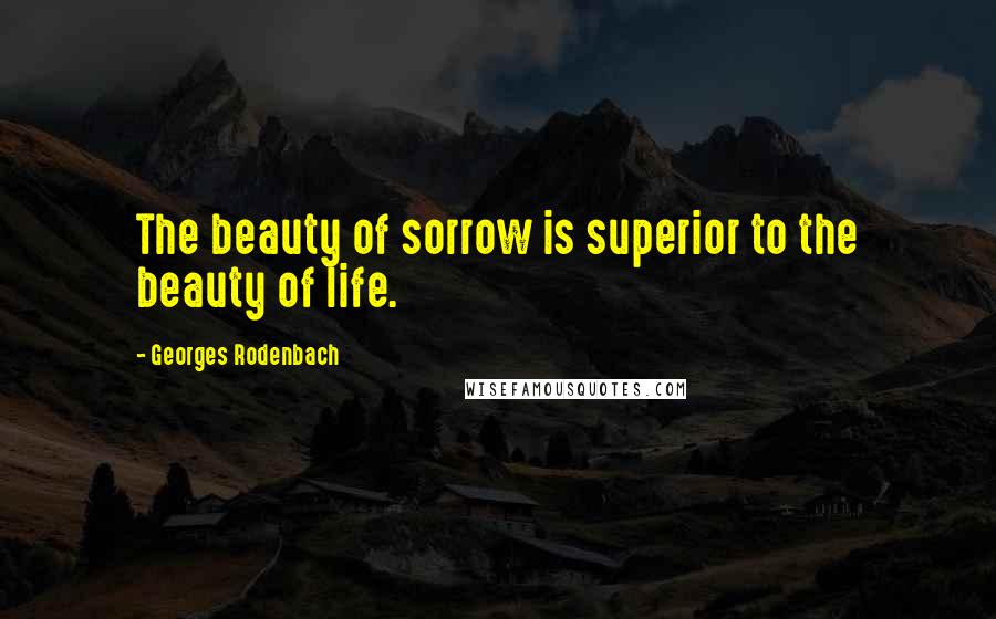 Georges Rodenbach Quotes: The beauty of sorrow is superior to the beauty of life.