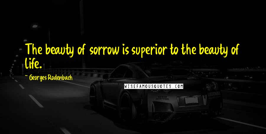 Georges Rodenbach Quotes: The beauty of sorrow is superior to the beauty of life.