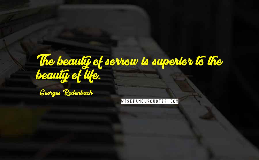 Georges Rodenbach Quotes: The beauty of sorrow is superior to the beauty of life.