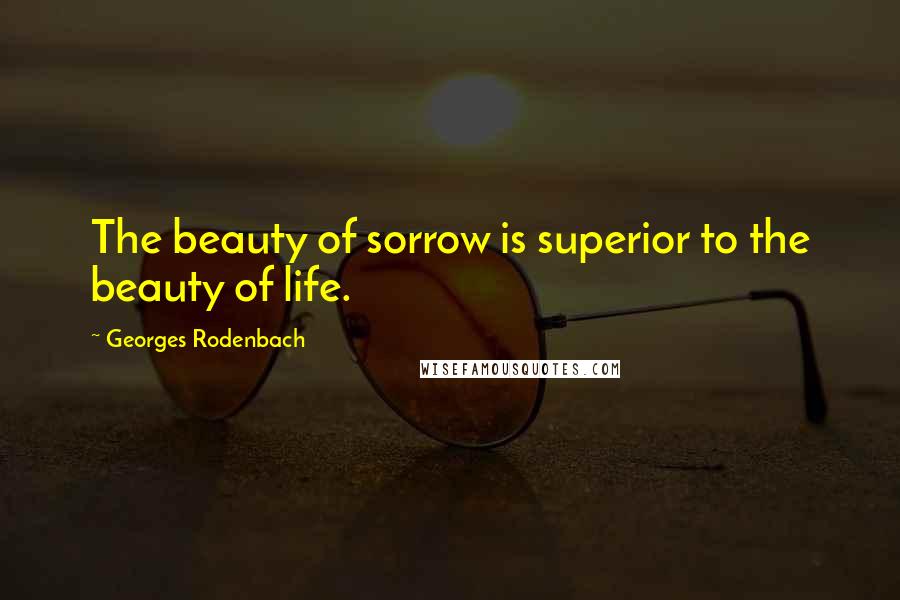 Georges Rodenbach Quotes: The beauty of sorrow is superior to the beauty of life.