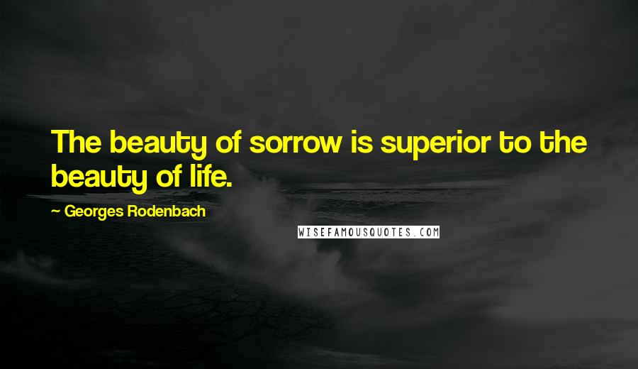 Georges Rodenbach Quotes: The beauty of sorrow is superior to the beauty of life.