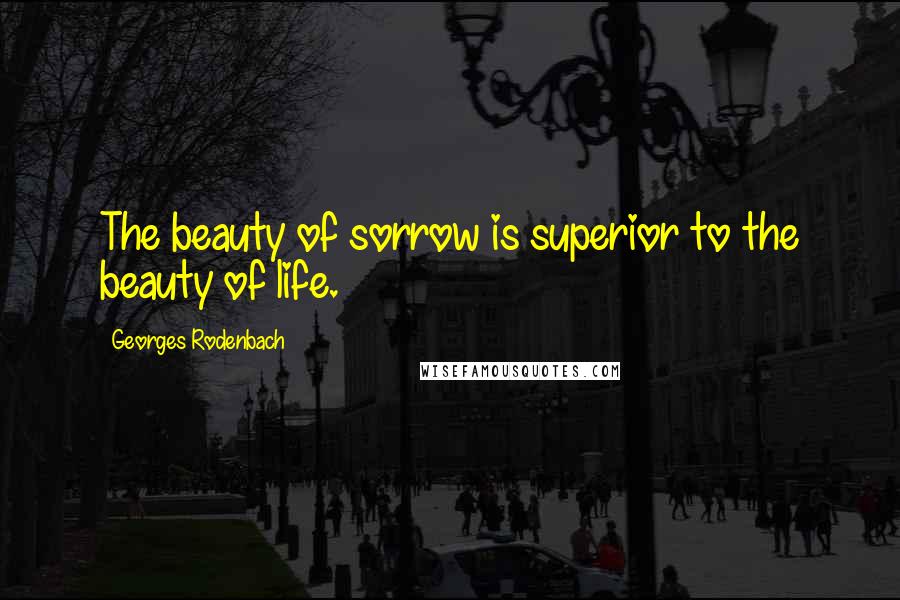 Georges Rodenbach Quotes: The beauty of sorrow is superior to the beauty of life.