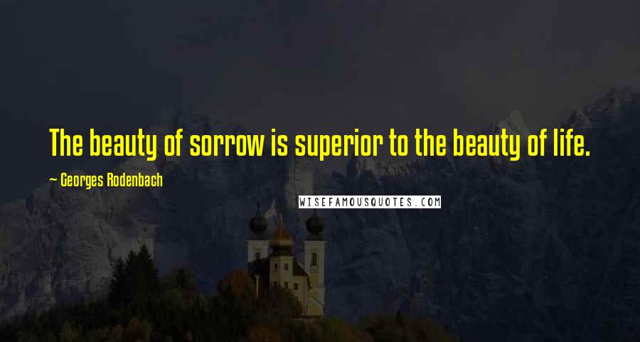 Georges Rodenbach Quotes: The beauty of sorrow is superior to the beauty of life.