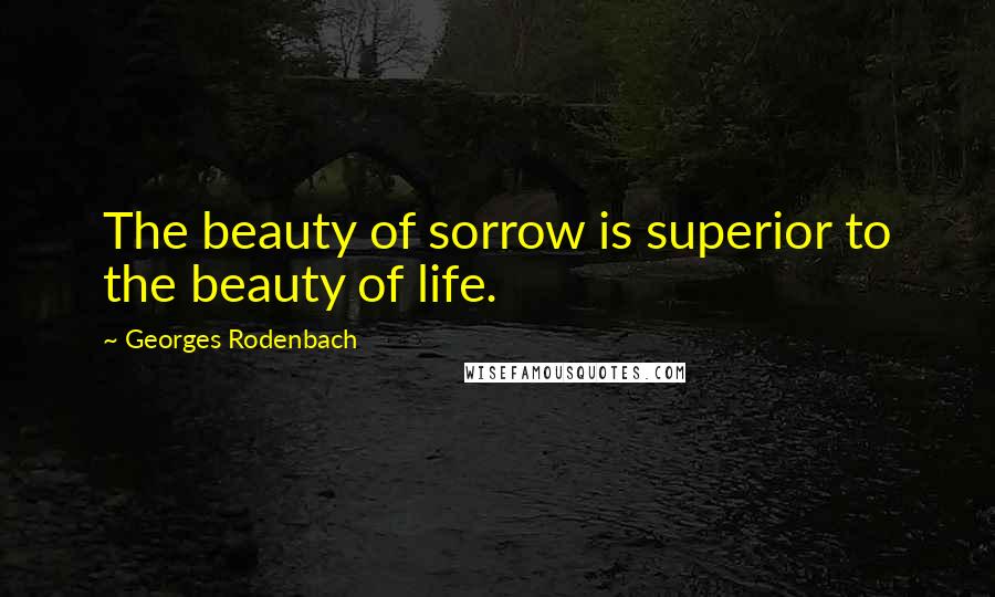 Georges Rodenbach Quotes: The beauty of sorrow is superior to the beauty of life.