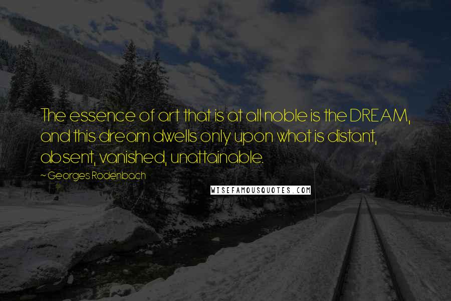 Georges Rodenbach Quotes: The essence of art that is at all noble is the DREAM, and this dream dwells only upon what is distant, absent, vanished, unattainable.