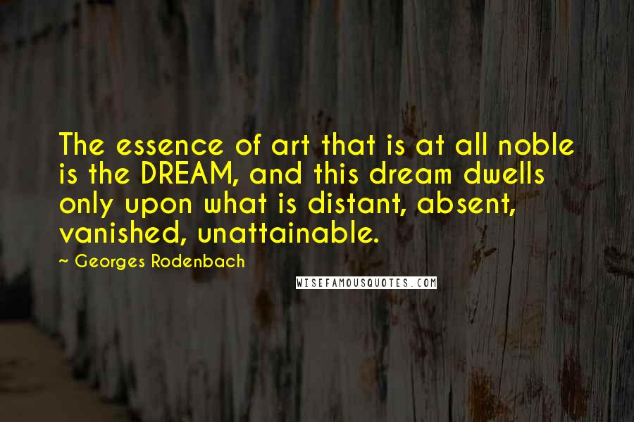 Georges Rodenbach Quotes: The essence of art that is at all noble is the DREAM, and this dream dwells only upon what is distant, absent, vanished, unattainable.