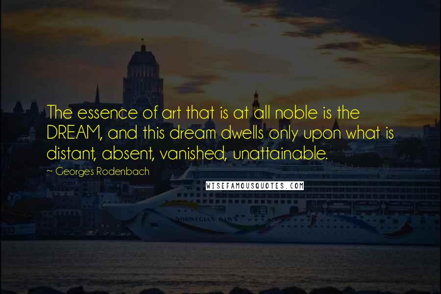 Georges Rodenbach Quotes: The essence of art that is at all noble is the DREAM, and this dream dwells only upon what is distant, absent, vanished, unattainable.